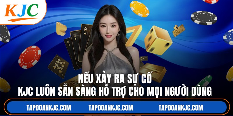 Nếu xảy ra sự cố, KJC luôn sẵn sàng hỗ trợ cho mọi người dùng