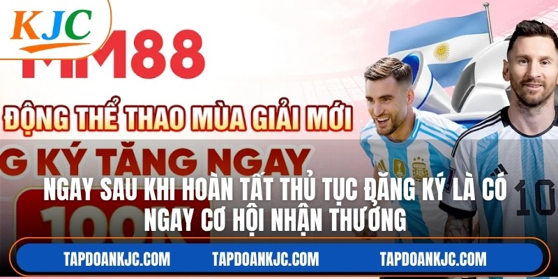 Ngay sau khi hoàn tất thủ tục đăng ký là có ngay cơ hội nhận thưởng